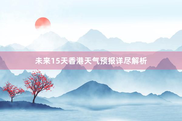 未来15天香港天气预报详尽解析